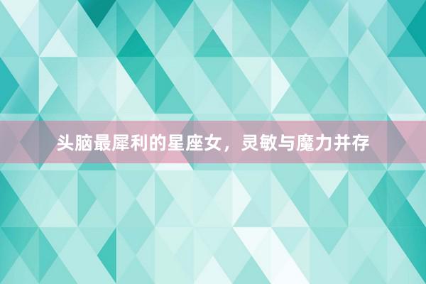 头脑最犀利的星座女,灵敏与魔力并存