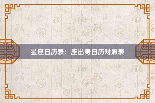 星座日历表：座出身日历对照表