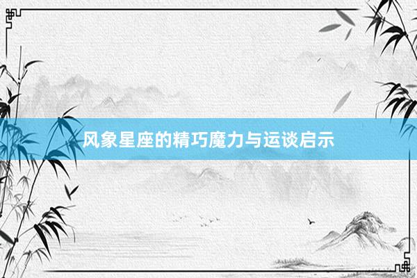 风象星座的精巧魔力与运谈启示