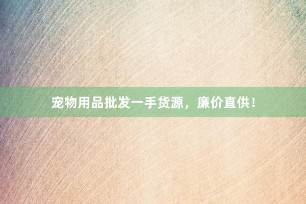宠物用品批发一手货源,廉价直供!