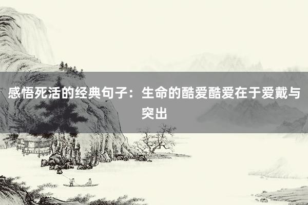 感悟死活的经典句子：生命的酷爱酷爱在于爱戴与突出